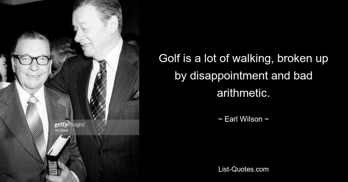 Golf is a lot of walking, broken up by disappointment and bad arithmetic. — © Earl Wilson