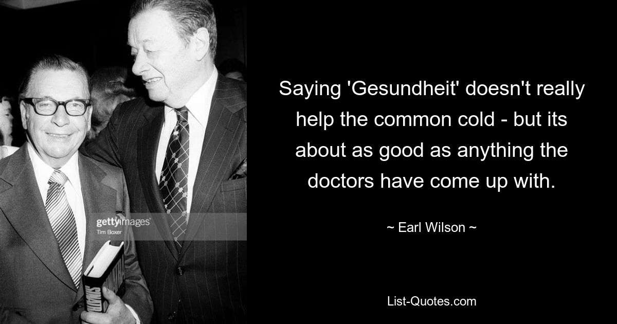 Saying 'Gesundheit' doesn't really help the common cold - but its about as good as anything the doctors have come up with. — © Earl Wilson