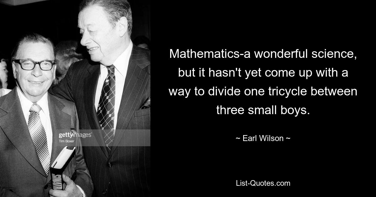 Mathematics-a wonderful science, but it hasn't yet come up with a way to divide one tricycle between three small boys. — © Earl Wilson