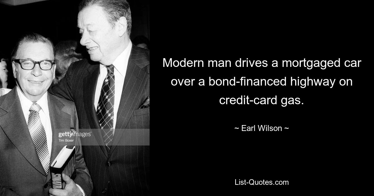 Modern man drives a mortgaged car over a bond-financed highway on credit-card gas. — © Earl Wilson