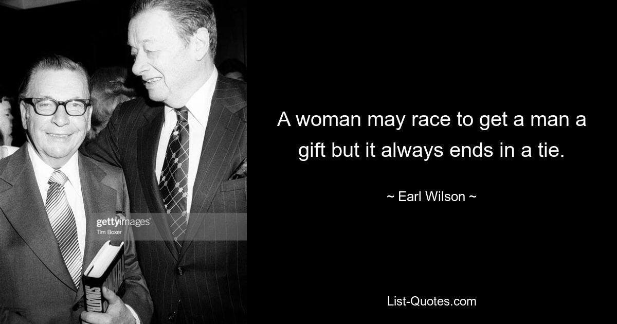 A woman may race to get a man a gift but it always ends in a tie. — © Earl Wilson