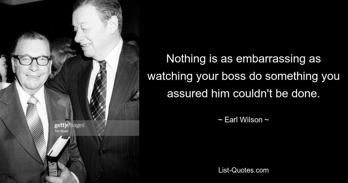 Nothing is as embarrassing as watching your boss do something you assured him couldn't be done. — © Earl Wilson