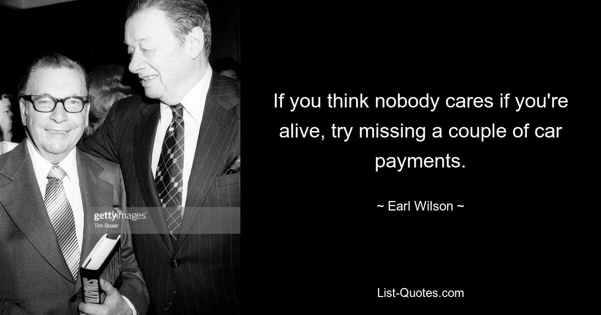 If you think nobody cares if you're alive, try missing a couple of car payments. — © Earl Wilson