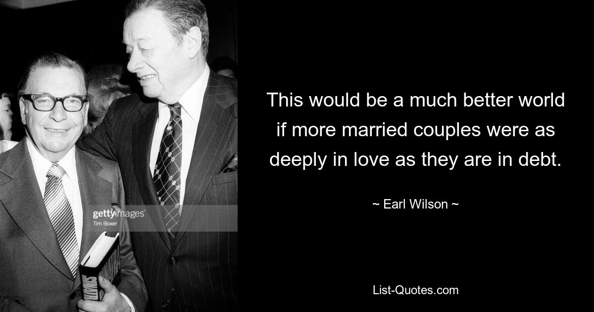 This would be a much better world if more married couples were as deeply in love as they are in debt. — © Earl Wilson