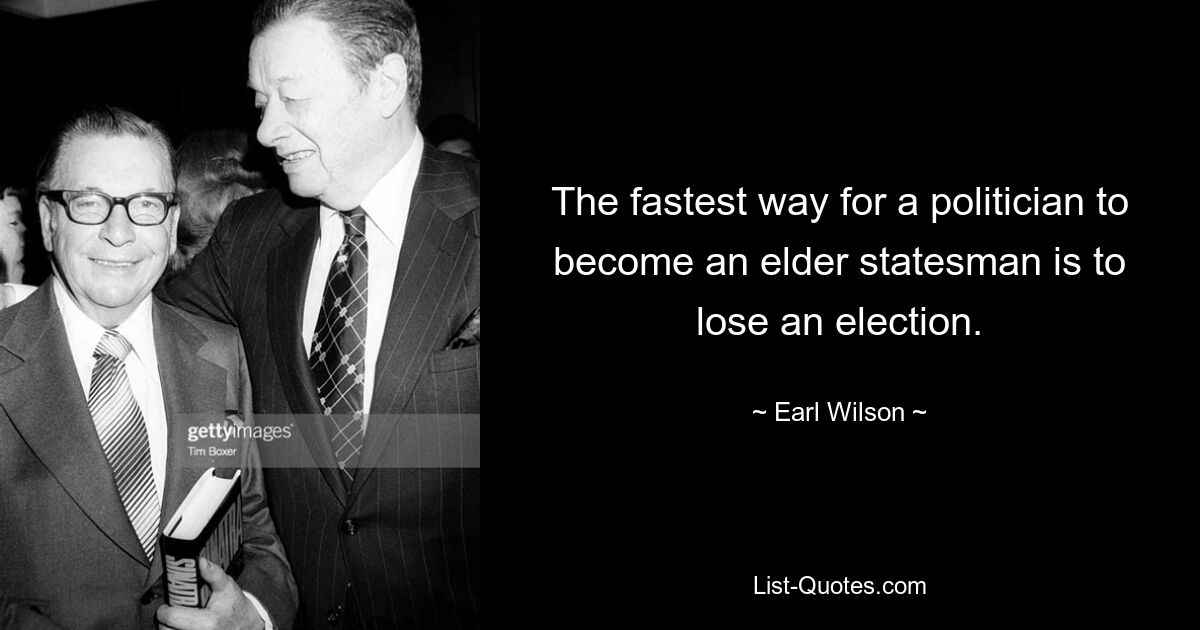 The fastest way for a politician to become an elder statesman is to lose an election. — © Earl Wilson