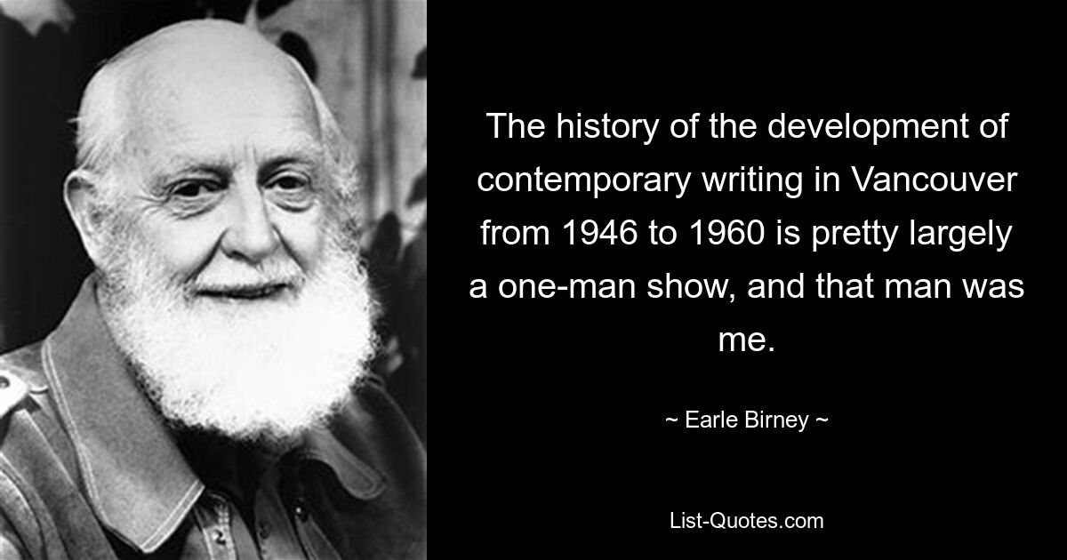 The history of the development of contemporary writing in Vancouver from 1946 to 1960 is pretty largely a one-man show, and that man was me. — © Earle Birney