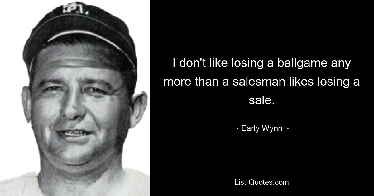 I don't like losing a ballgame any more than a salesman likes losing a sale. — © Early Wynn