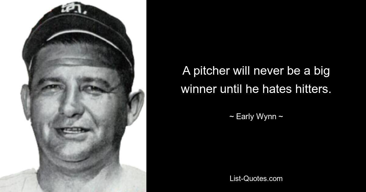 A pitcher will never be a big winner until he hates hitters. — © Early Wynn