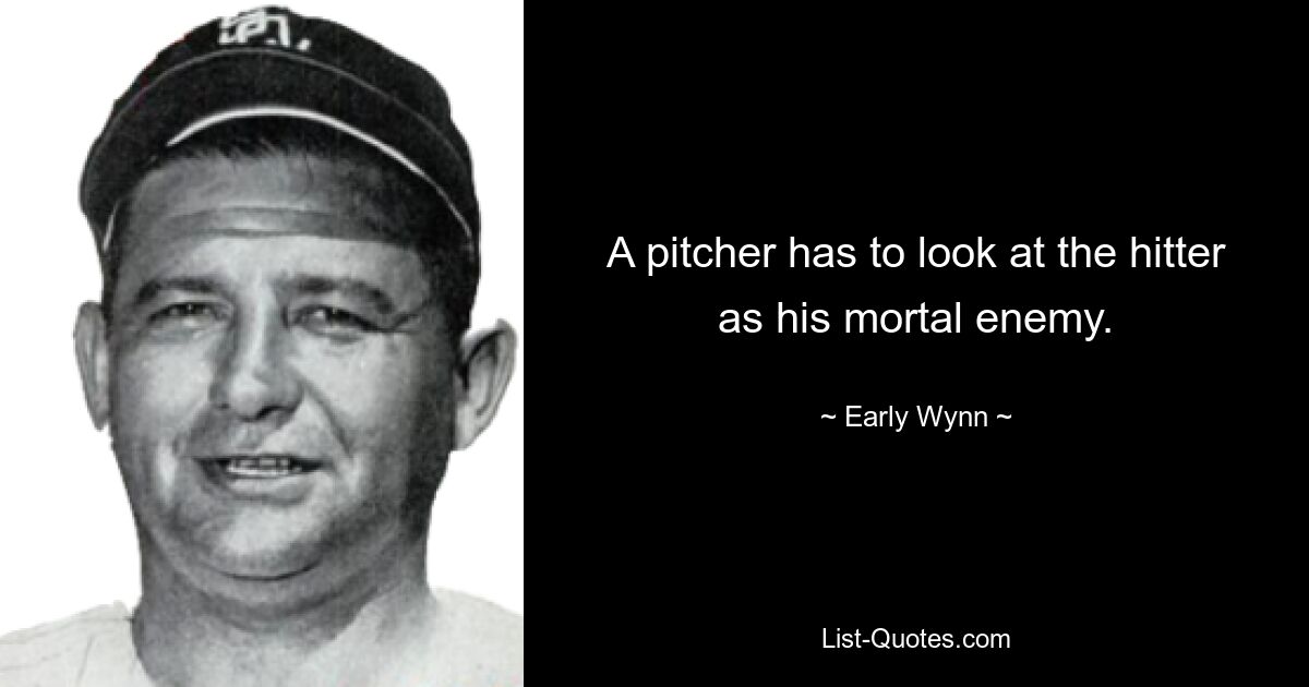 A pitcher has to look at the hitter as his mortal enemy. — © Early Wynn