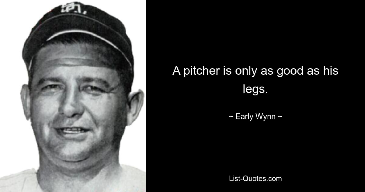 A pitcher is only as good as his legs. — © Early Wynn