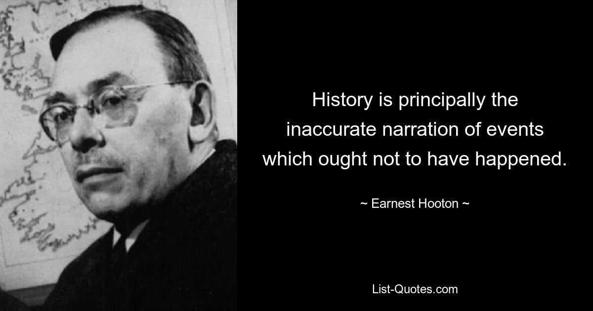 History is principally the inaccurate narration of events which ought not to have happened. — © Earnest Hooton