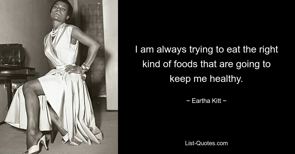 I am always trying to eat the right kind of foods that are going to keep me healthy. — © Eartha Kitt