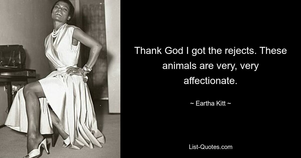 Thank God I got the rejects. These animals are very, very affectionate. — © Eartha Kitt