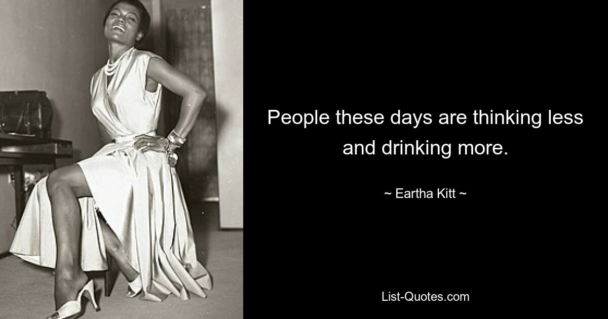 People these days are thinking less and drinking more. — © Eartha Kitt