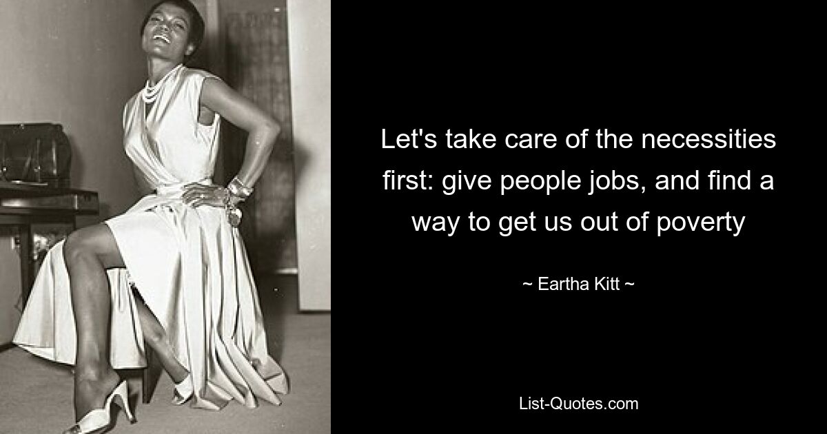 Let's take care of the necessities first: give people jobs, and find a way to get us out of poverty — © Eartha Kitt