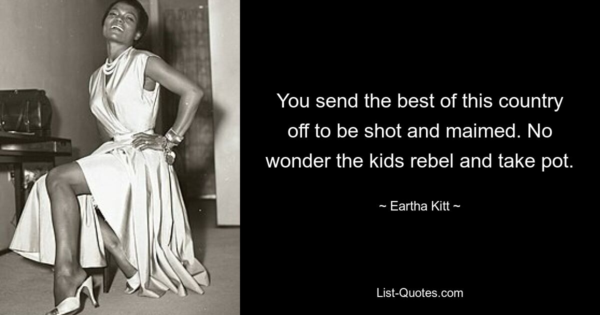 You send the best of this country off to be shot and maimed. No wonder the kids rebel and take pot. — © Eartha Kitt