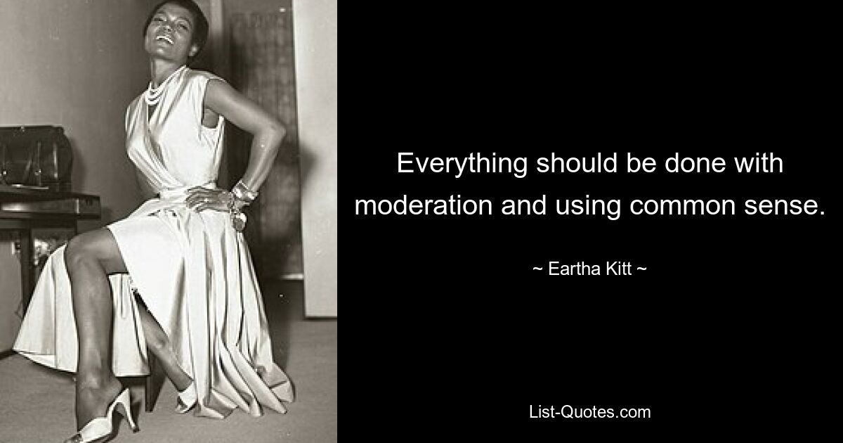 Everything should be done with moderation and using common sense. — © Eartha Kitt