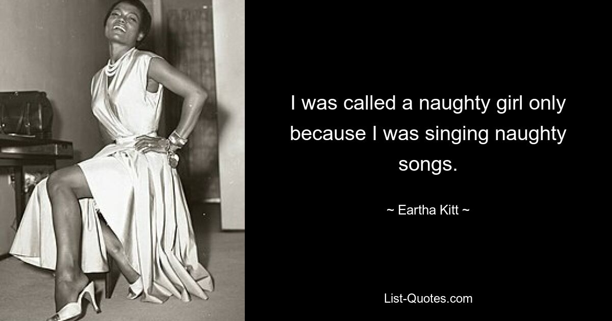 I was called a naughty girl only because I was singing naughty songs. — © Eartha Kitt