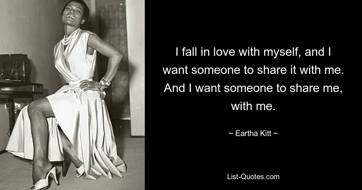 I fall in love with myself, and I want someone to share it with me. And I want someone to share me, with me. — © Eartha Kitt