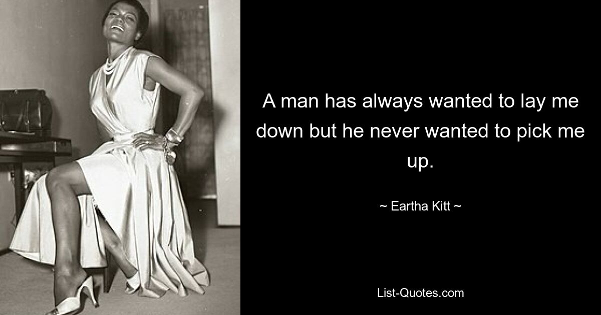 A man has always wanted to lay me down but he never wanted to pick me up. — © Eartha Kitt