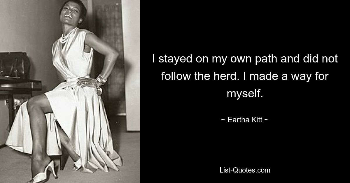 I stayed on my own path and did not follow the herd. I made a way for myself. — © Eartha Kitt