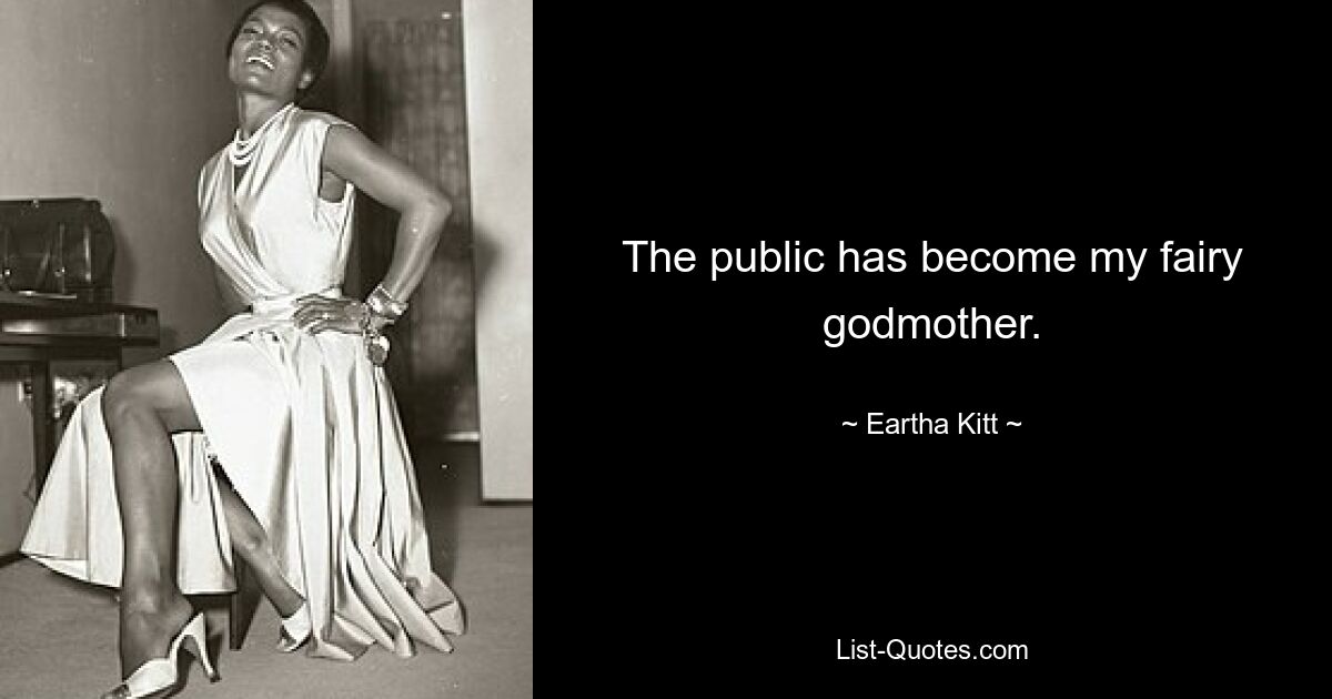 The public has become my fairy godmother. — © Eartha Kitt