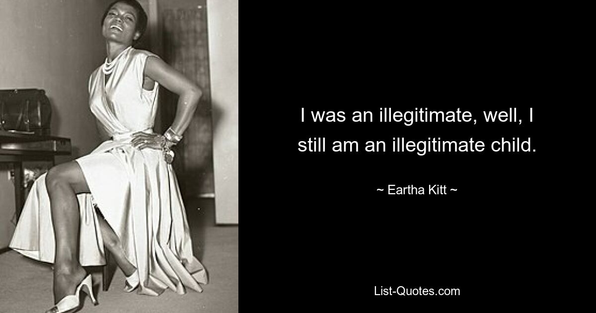 I was an illegitimate, well, I still am an illegitimate child. — © Eartha Kitt