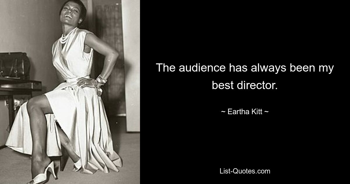 The audience has always been my best director. — © Eartha Kitt