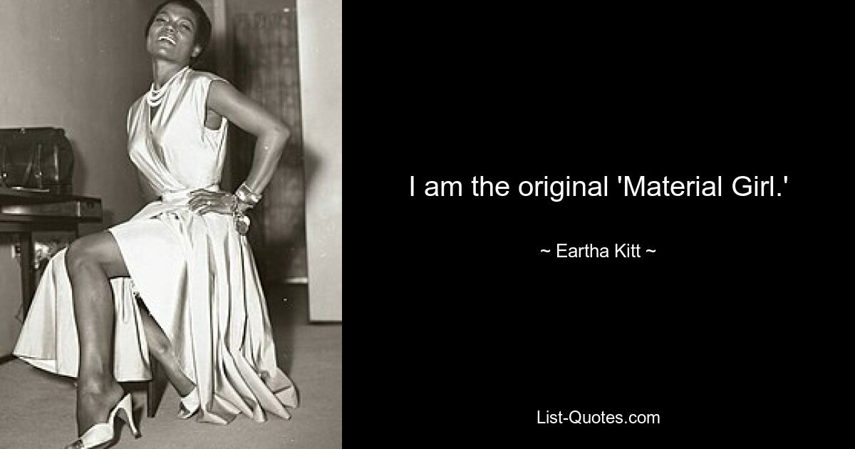 I am the original 'Material Girl.' — © Eartha Kitt