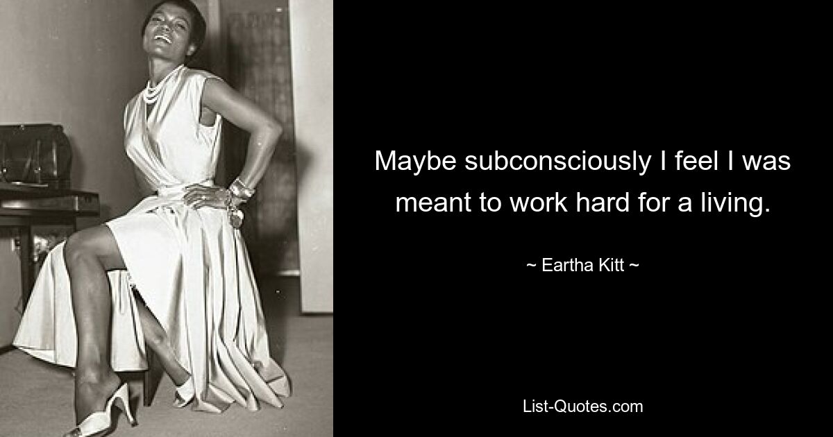 Maybe subconsciously I feel I was meant to work hard for a living. — © Eartha Kitt