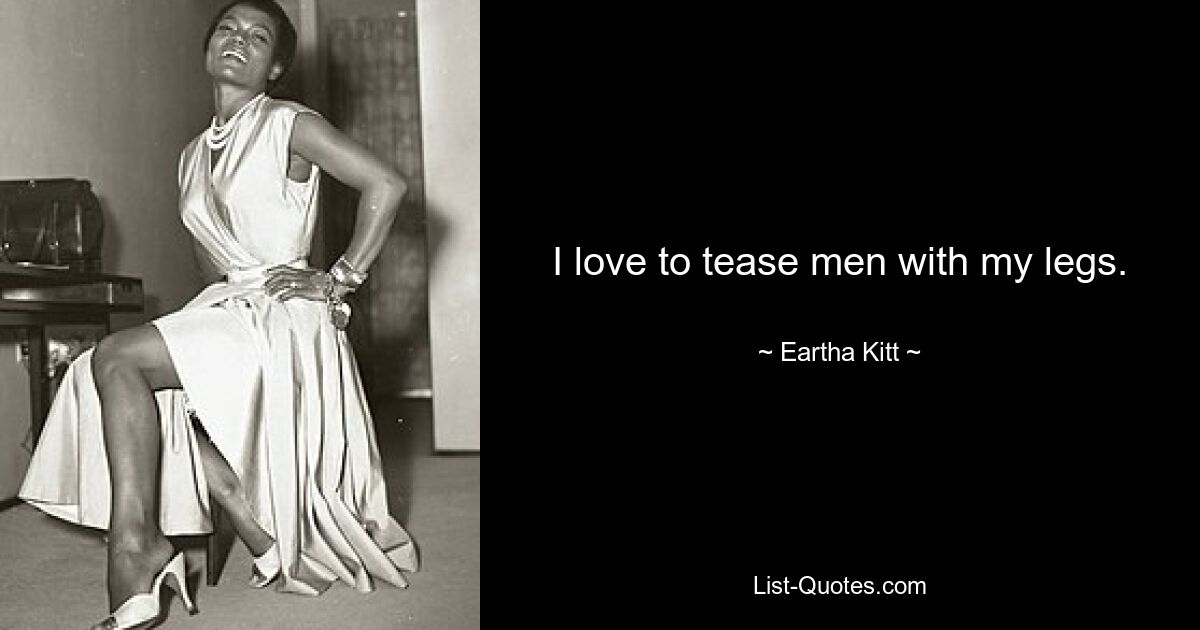 I love to tease men with my legs. — © Eartha Kitt