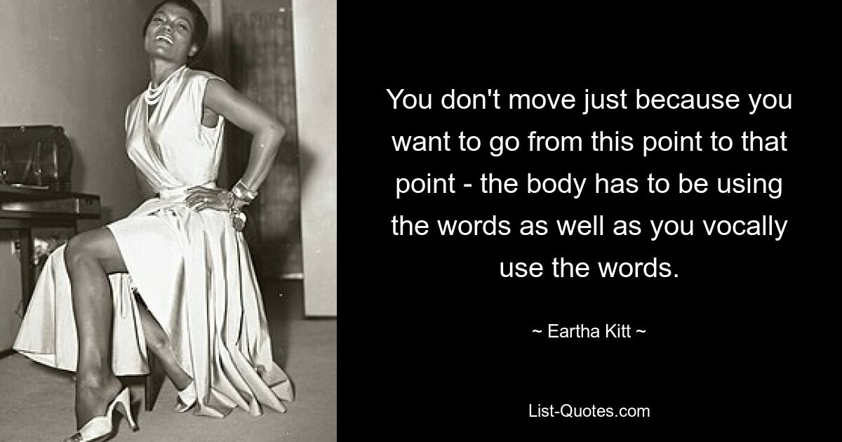 You don't move just because you want to go from this point to that point - the body has to be using the words as well as you vocally use the words. — © Eartha Kitt