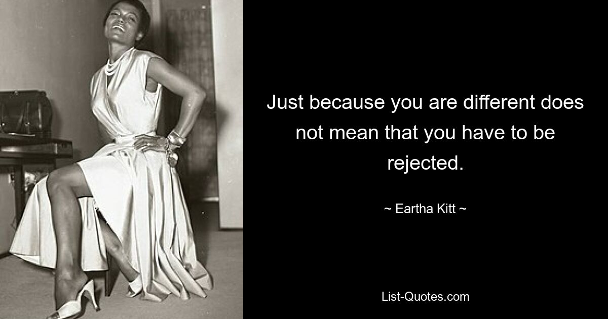 Just because you are different does not mean that you have to be rejected. — © Eartha Kitt