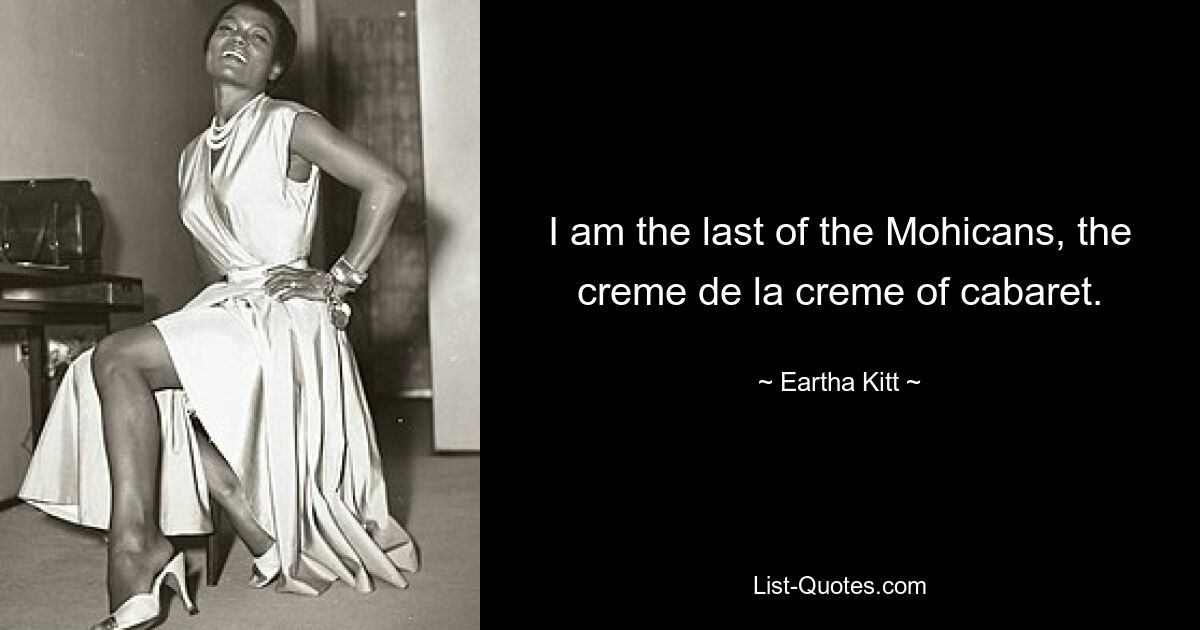 I am the last of the Mohicans, the creme de la creme of cabaret. — © Eartha Kitt