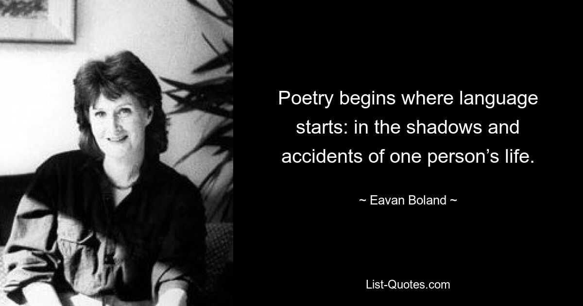 Poetry begins where language starts: in the shadows and accidents of one person’s life. — © Eavan Boland