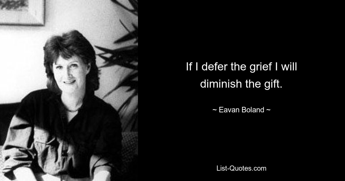 If I defer the grief I will diminish the gift. — © Eavan Boland