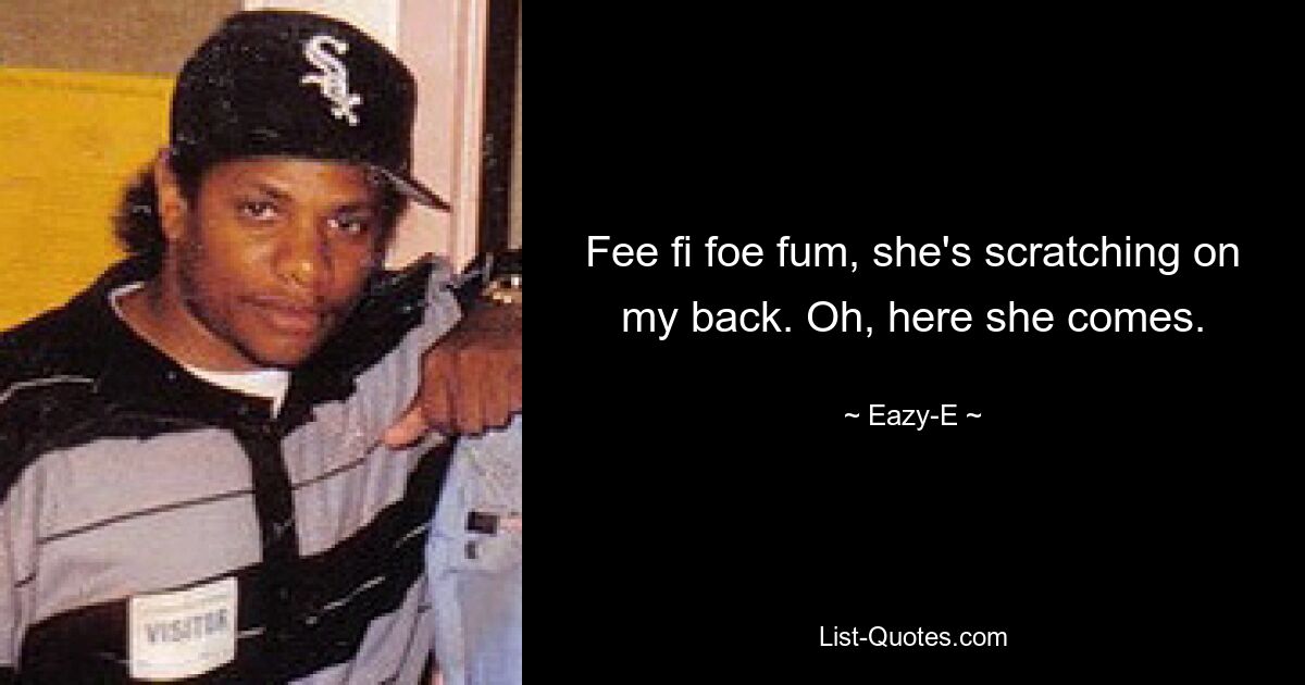 Fee fi foe fum, she's scratching on my back. Oh, here she comes. — © Eazy-E