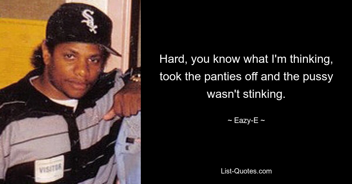 Hard, you know what I'm thinking, took the panties off and the pussy wasn't stinking. — © Eazy-E