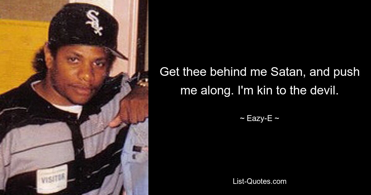 Get thee behind me Satan, and push me along. I'm kin to the devil. — © Eazy-E