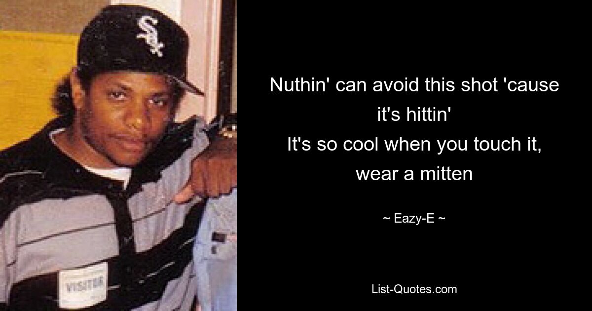 Nuthin' can avoid this shot 'cause it's hittin'
It's so cool when you touch it, wear a mitten — © Eazy-E