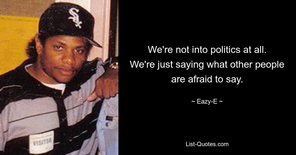 We're not into politics at all. We're just saying what other people are afraid to say. — © Eazy-E