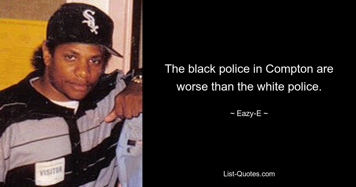 The black police in Compton are worse than the white police. — © Eazy-E