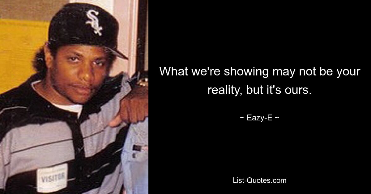 What we're showing may not be your reality, but it's ours. — © Eazy-E