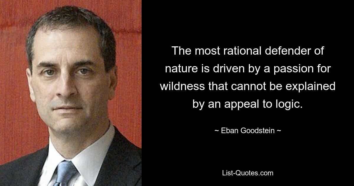 The most rational defender of nature is driven by a passion for wildness that cannot be explained by an appeal to logic. — © Eban Goodstein