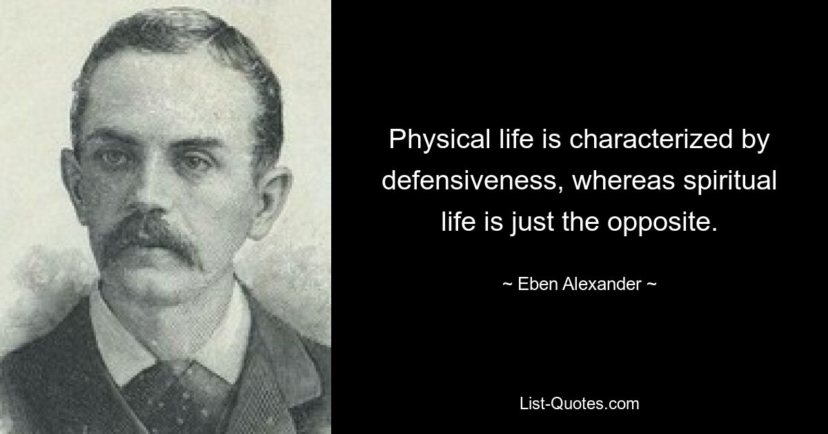 Physical life is characterized by defensiveness, whereas spiritual life is just the opposite. — © Eben Alexander