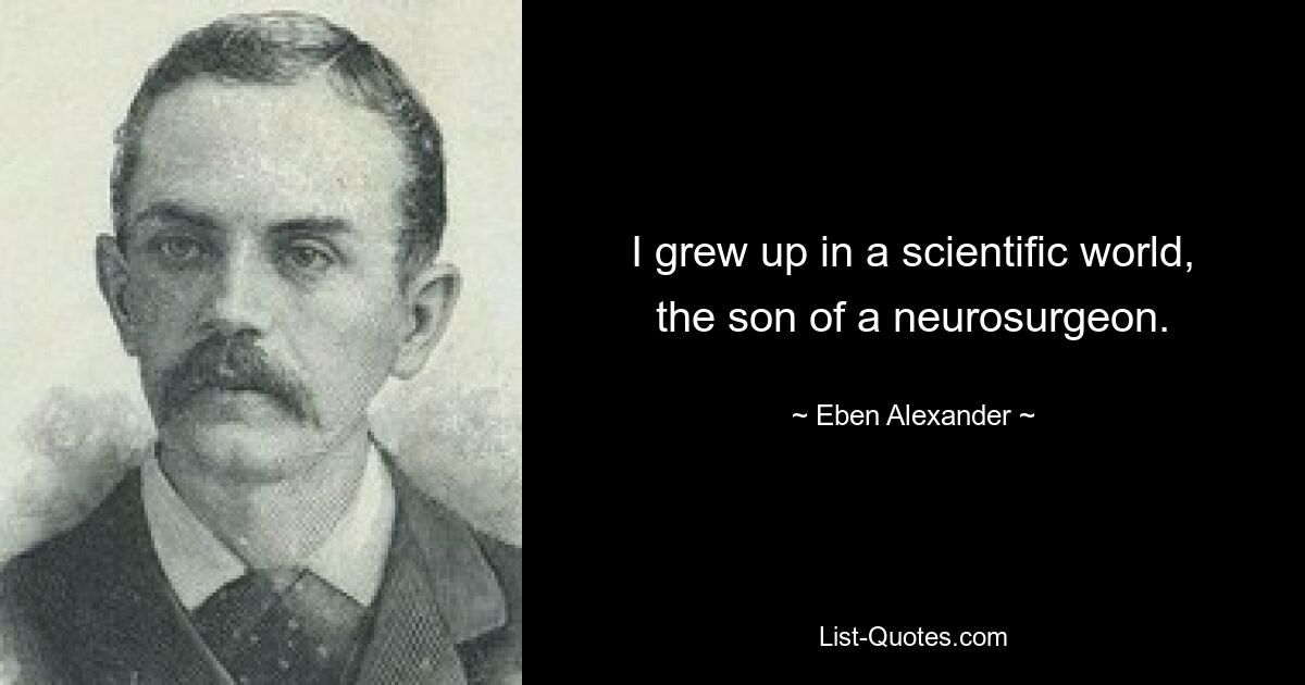 I grew up in a scientific world, the son of a neurosurgeon. — © Eben Alexander