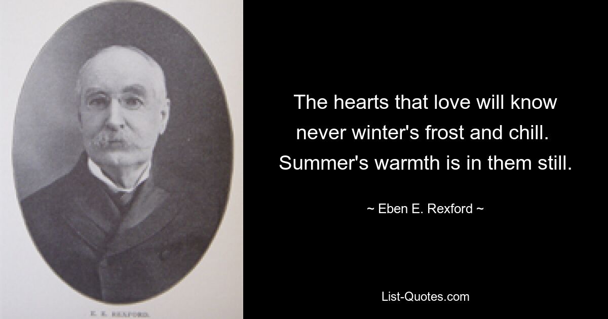 The hearts that love will know never winter's frost and chill.  Summer's warmth is in them still. — © Eben E. Rexford