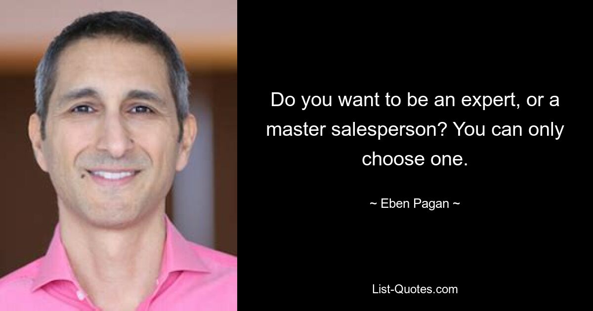 Do you want to be an expert, or a master salesperson? You can only choose one. — © Eben Pagan