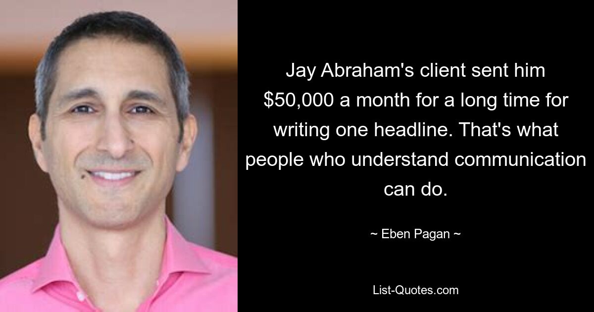 Jay Abraham's client sent him $50,000 a month for a long time for writing one headline. That's what people who understand communication can do. — © Eben Pagan