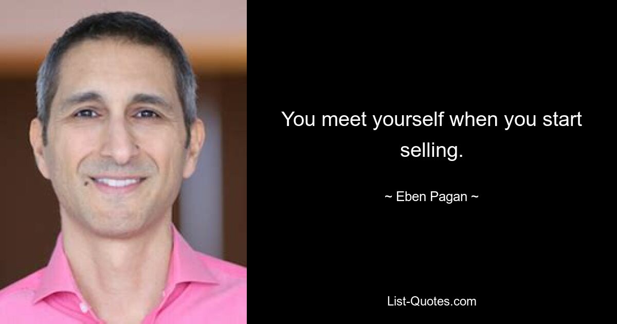 You meet yourself when you start selling. — © Eben Pagan